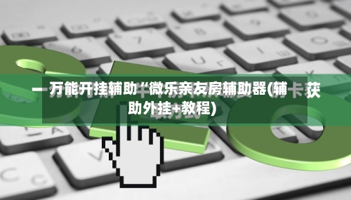 万能开挂辅助“微乐亲友房辅助器(辅助外挂+教程)-第1张图片