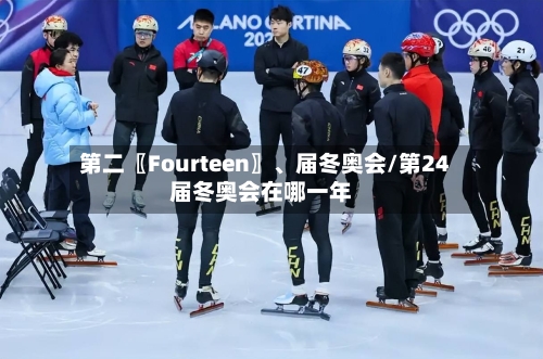 第二〖Fourteen〗、届冬奥会/第24届冬奥会在哪一年-第2张图片