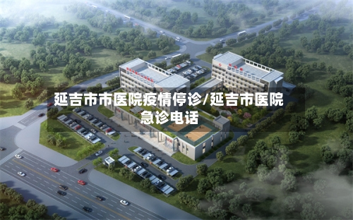 延吉市市医院疫情停诊/延吉市医院急诊电话-第1张图片
