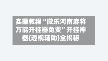 实操教程“微乐河南麻将万能开挂器免费	”开挂神器{透视辅助}全揭秘-第1张图片