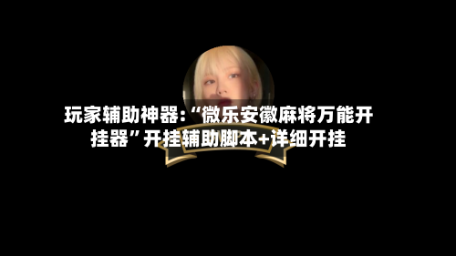 玩家辅助神器:“微乐安徽麻将万能开挂器”开挂辅助脚本+详细开挂-第1张图片