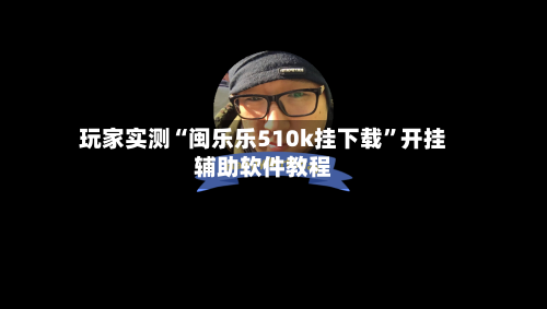玩家实测“闽乐乐510k挂下载”开挂辅助软件教程-第3张图片