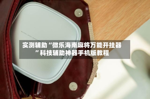 实测辅助“微乐海南麻将万能开挂器”科技辅助神器手机版教程-第3张图片