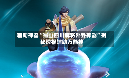 辅助神器“蜀山四川麻将外卦神器	”揭秘透视辅助万能挂-第1张图片