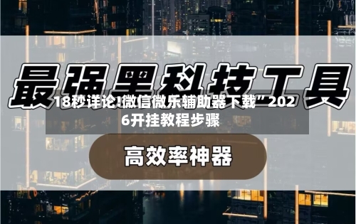 18秒详论!微信微乐辅助器下载	”2026开挂教程步骤-第2张图片