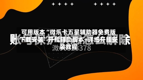 可用版本“微乐卡五星辅助器免费版下载安装”开挂辅助脚本+详细开挂安装教程-第2张图片