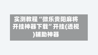 实测教程“微乐贵阳麻将开挂神器下载	”开挂(透视)辅助神器-第1张图片