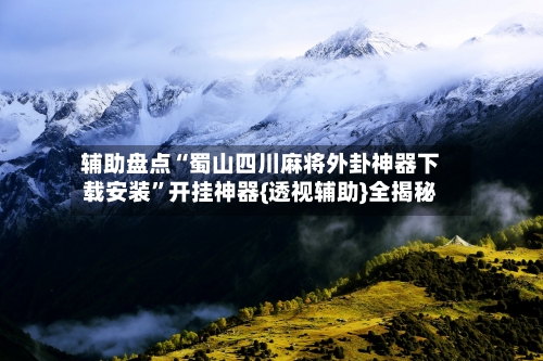 辅助盘点“蜀山四川麻将外卦神器下载安装”开挂神器{透视辅助}全揭秘-第1张图片