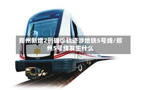 郑州新增2例确诊轨迹涉地铁5号线/郑州5号线发生什么-第3张图片