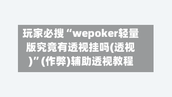 玩家必搜“wepoker轻量版究竟有透视挂吗(透视)	”(作弊)辅助透视教程-第1张图片
