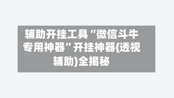 辅助开挂工具“微信斗牛专用神器	”开挂神器{透视辅助}全揭秘-第1张图片
