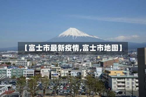 【富士市最新疫情,富士市地图】-第1张图片