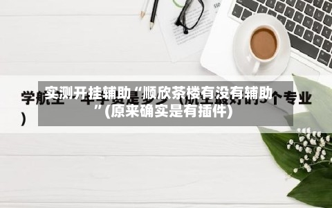 实测开挂辅助“顺欣茶楼有没有辅助”(原来确实是有插件)-第1张图片