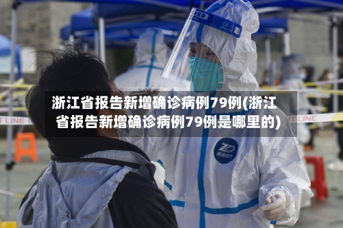 浙江省报告新增确诊病例79例(浙江省报告新增确诊病例79例是哪里的)-第3张图片