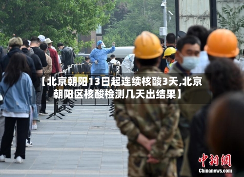 【北京朝阳13日起连续核酸3天,北京朝阳区核酸检测几天出结果】-第1张图片