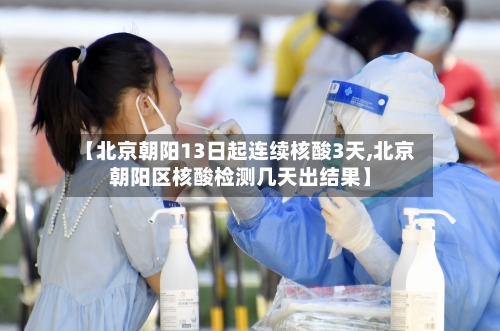 【北京朝阳13日起连续核酸3天,北京朝阳区核酸检测几天出结果】-第3张图片