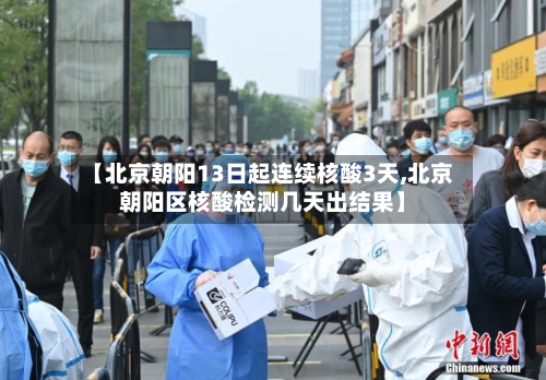 【北京朝阳13日起连续核酸3天,北京朝阳区核酸检测几天出结果】-第2张图片