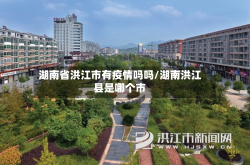 湖南省洪江市有疫情吗吗/湖南洪江县是哪个市-第2张图片