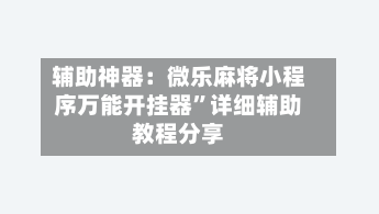 辅助神器：微乐麻将小程序万能开挂器”详细辅助教程分享-第2张图片