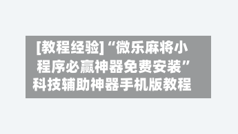 [教程经验]“微乐麻将小程序必赢神器免费安装”科技辅助神器手机版教程-第1张图片
