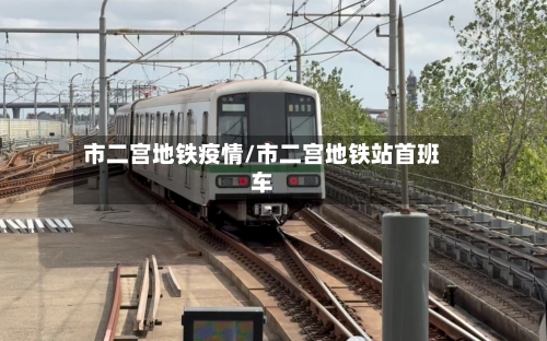 市二宫地铁疫情/市二宫地铁站首班车-第1张图片