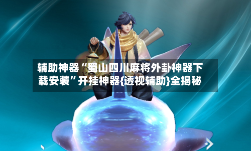 辅助神器“蜀山四川麻将外卦神器下载安装”开挂神器{透视辅助}全揭秘-第3张图片