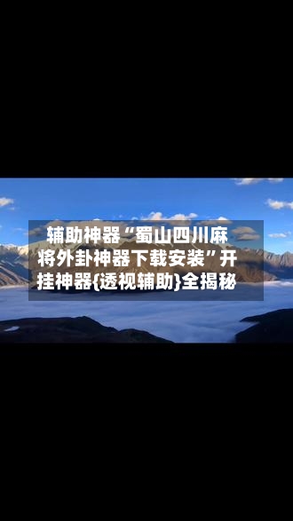 辅助神器“蜀山四川麻将外卦神器下载安装”开挂神器{透视辅助}全揭秘-第2张图片