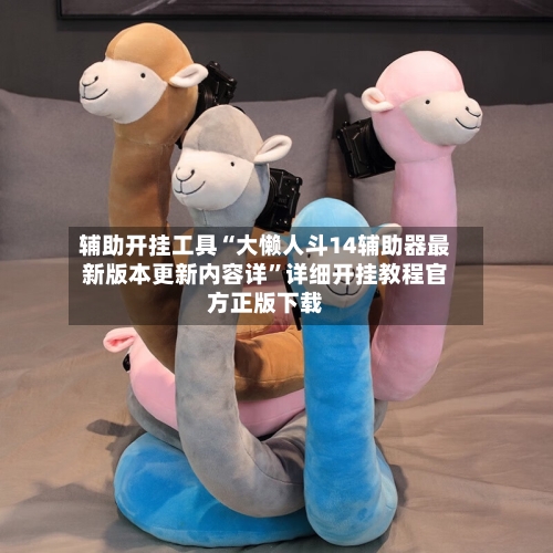 辅助开挂工具“大懒人斗14辅助器最新版本更新内容详	”详细开挂教程官方正版下载-第2张图片