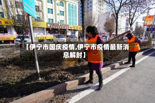 【伊宁市国庆疫情,伊宁市疫情最新消息解封】-第3张图片