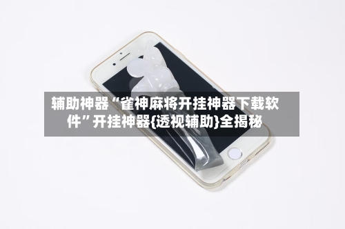 辅助神器“雀神麻将开挂神器下载软件”开挂神器{透视辅助}全揭秘-第1张图片