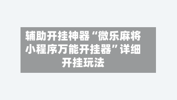 辅助开挂神器“微乐麻将小程序万能开挂器”详细开挂玩法-第3张图片