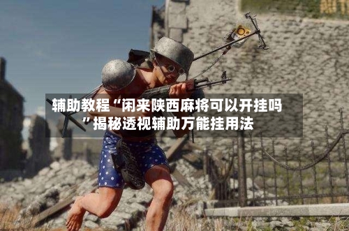 辅助教程“闲来陕西麻将可以开挂吗”揭秘透视辅助万能挂用法-第2张图片