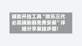 辅助开挂工具“微乐三代必赢辅助器免费安装”详细分享装挂步骤!-第2张图片