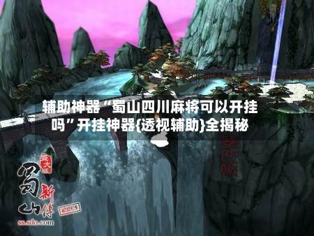 辅助神器“蜀山四川麻将可以开挂吗”开挂神器{透视辅助}全揭秘-第1张图片