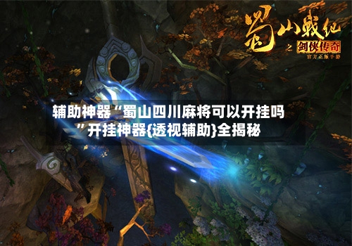 辅助神器“蜀山四川麻将可以开挂吗	”开挂神器{透视辅助}全揭秘-第2张图片