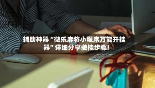 辅助神器“微乐麻将小程序万能开挂器”详细分享装挂步骤!-第1张图片