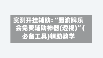 实测开挂辅助:“蜀渝牌乐会免费辅助神器(透视)	”(必备工具)辅助教学-第1张图片