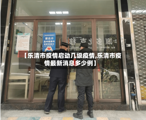 【乐清市疫情启动几级疫情,乐清市疫情最新消息多少例】-第2张图片