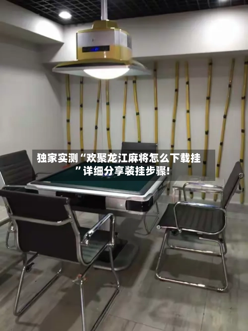 独家实测“欢聚龙江麻将怎么下载挂”详细分享装挂步骤!-第2张图片