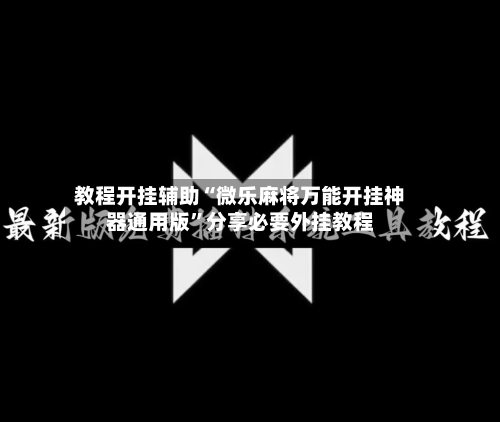 教程开挂辅助“微乐麻将万能开挂神器通用版”分享必要外挂教程-第3张图片