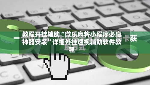 教程开挂辅助“微乐麻将小程序必赢神器安装	”详细外挂透视辅助软件教程-第2张图片