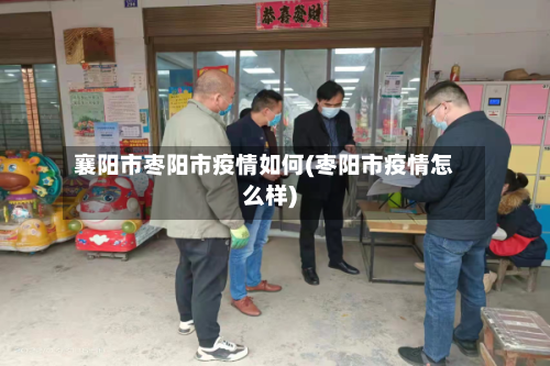 襄阳市枣阳市疫情如何(枣阳市疫情怎么样)-第2张图片