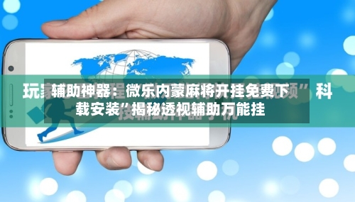 辅助神器：微乐内蒙麻将开挂免费下载安装	”揭秘透视辅助万能挂-第2张图片