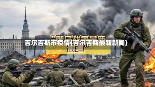 吉尔吉斯市疫情(吉尔吉斯最新新闻)-第3张图片