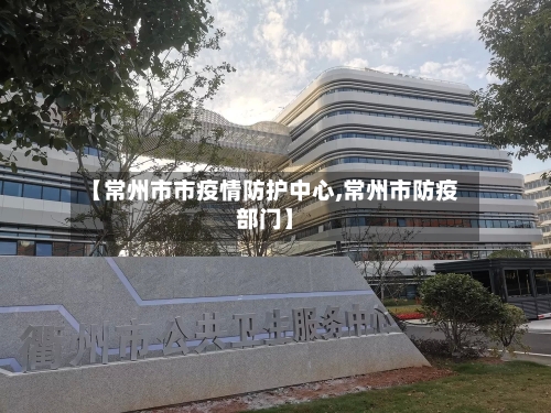 【常州市市疫情防护中心,常州市防疫部门】-第2张图片