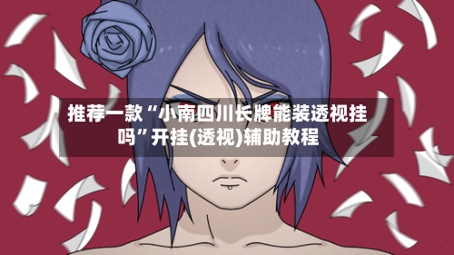 推荐一款“小南四川长牌能装透视挂吗”开挂(透视)辅助教程-第1张图片