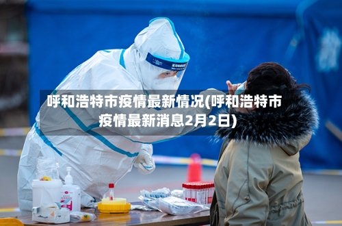 呼和浩特市疫情最新情况(呼和浩特市疫情最新消息2月2日)-第2张图片