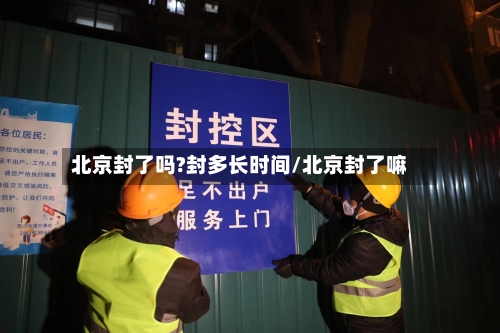 北京封了吗?封多长时间/北京封了嘛-第1张图片