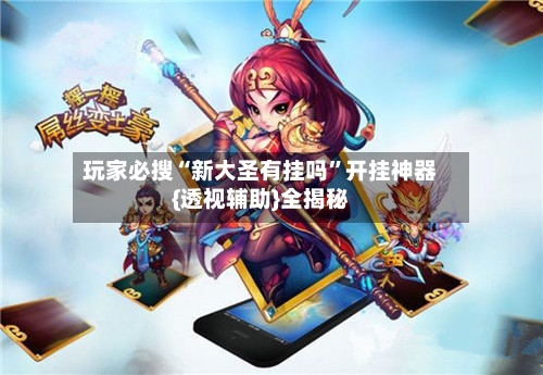 玩家必搜“新大圣有挂吗”开挂神器{透视辅助}全揭秘-第1张图片