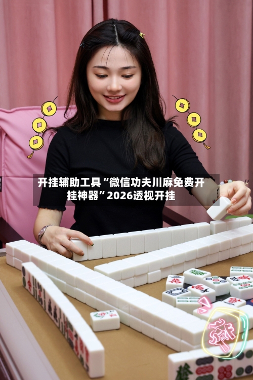 开挂辅助工具“微信功夫川麻免费开挂神器”2026透视开挂-第3张图片